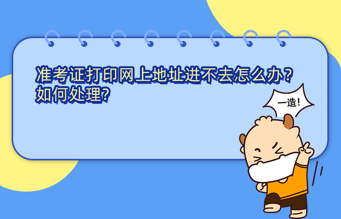 一级造价工程师准考证打印网上地址进不去怎么办，如何处理?