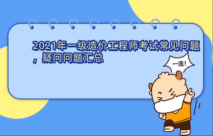 2021年一级造价工程师考试常见问题,疑问问题汇总 2021年一级造价工程师考试常见问题,疑问问题汇总