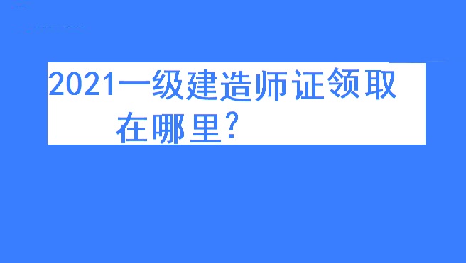 一级建造师证书在哪里领取？领取时间在什么时候？