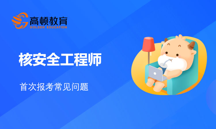 核安全工程师首次报考常见疑问解答！